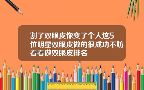 割了双眼皮像变了个人这5位明星双眼皮做的很成功不妨看看做双眼皮排名