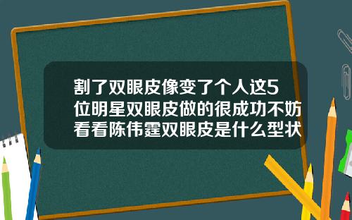 割了双眼皮像变了个人这5位明星双眼皮做的很成功不妨看看陈伟霆双眼皮是什么型状
