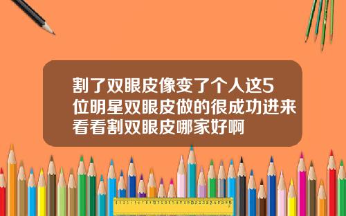 割了双眼皮像变了个人这5位明星双眼皮做的很成功进来看看割双眼皮哪家好啊