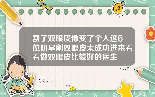 割了双眼皮像变了个人这6位明星割双眼皮太成功进来看看做双眼皮比较好的医生