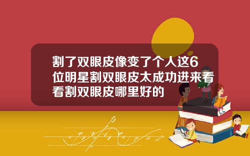 割了双眼皮像变了个人这6位明星割双眼皮太成功进来看看割双眼皮哪里好的