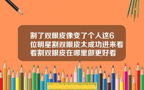 割了双眼皮像变了个人这6位明星割双眼皮太成功进来看看割双眼皮在哪里做更好看
