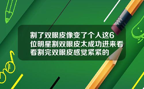 割了双眼皮像变了个人这6位明星割双眼皮太成功进来看看割完双眼皮感觉紧紧的