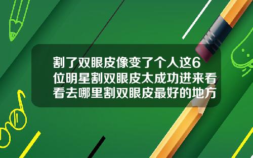 割了双眼皮像变了个人这6位明星割双眼皮太成功进来看看去哪里割双眼皮最好的地方