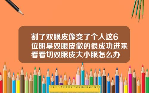 割了双眼皮像变了个人这6位明星双眼皮做的很成功进来看看切双眼皮大小眼怎么办
