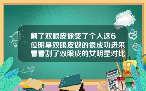 割了双眼皮像变了个人这6位明星双眼皮做的很成功进来看看割了双眼皮的女明星对比