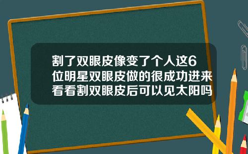 割了双眼皮像变了个人这6位明星双眼皮做的很成功进来看看割双眼皮后可以见太阳吗