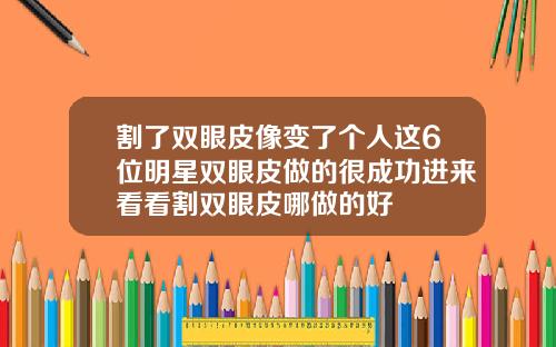 割了双眼皮像变了个人这6位明星双眼皮做的很成功进来看看割双眼皮哪做的好