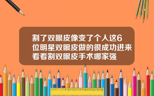 割了双眼皮像变了个人这6位明星双眼皮做的很成功进来看看割双眼皮手术哪家强
