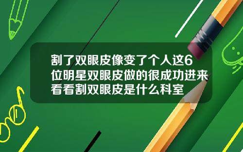 割了双眼皮像变了个人这6位明星双眼皮做的很成功进来看看割双眼皮是什么科室