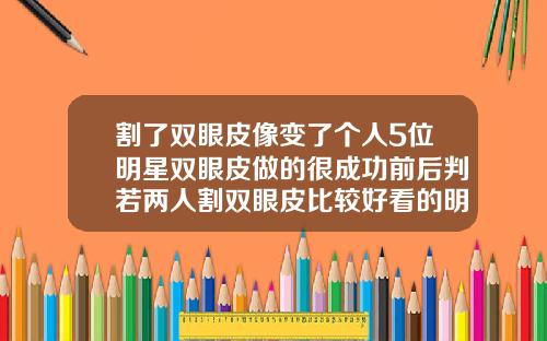 割了双眼皮像变了个人5位明星双眼皮做的很成功前后判若两人割双眼皮比较好看的明星