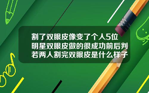 割了双眼皮像变了个人5位明星双眼皮做的很成功前后判若两人割完双眼皮是什么样子
