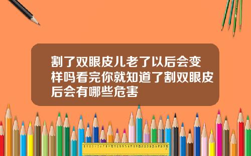 割了双眼皮儿老了以后会变样吗看完你就知道了割双眼皮后会有哪些危害