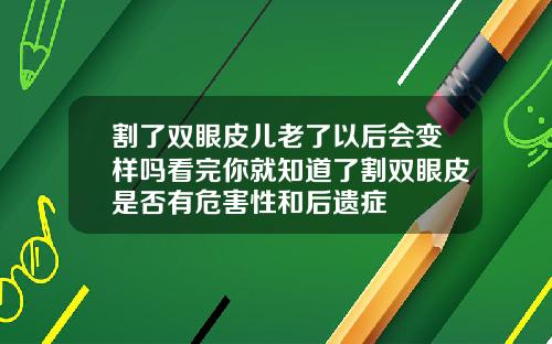割了双眼皮儿老了以后会变样吗看完你就知道了割双眼皮是否有危害性和后遗症