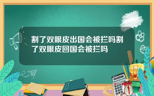 割了双眼皮出国会被拦吗割了双眼皮回国会被拦吗