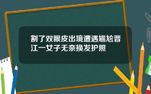 割了双眼皮出境遭遇尴尬晋江一女子无奈换发护照