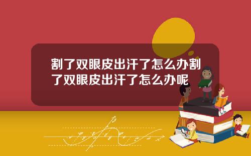 割了双眼皮出汗了怎么办割了双眼皮出汗了怎么办呢