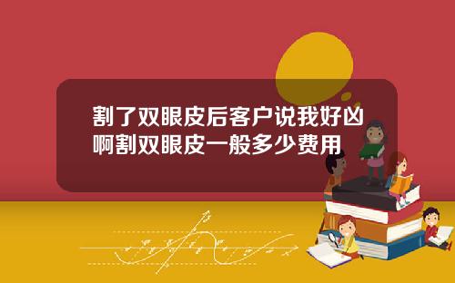 割了双眼皮后客户说我好凶啊割双眼皮一般多少费用