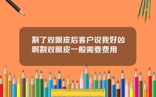 割了双眼皮后客户说我好凶啊割双眼皮一般需要费用