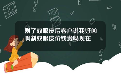 割了双眼皮后客户说我好凶啊割双眼皮价钱贵吗现在