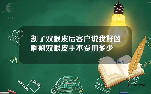 割了双眼皮后客户说我好凶啊割双眼皮手术费用多少