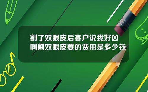 割了双眼皮后客户说我好凶啊割双眼皮要的费用是多少钱