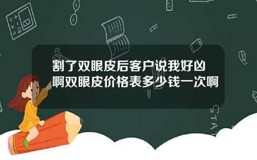 割了双眼皮后客户说我好凶啊双眼皮价格表多少钱一次啊