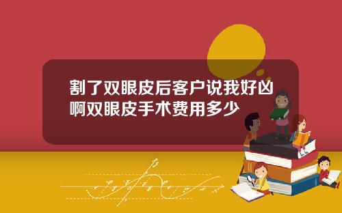 割了双眼皮后客户说我好凶啊双眼皮手术费用多少