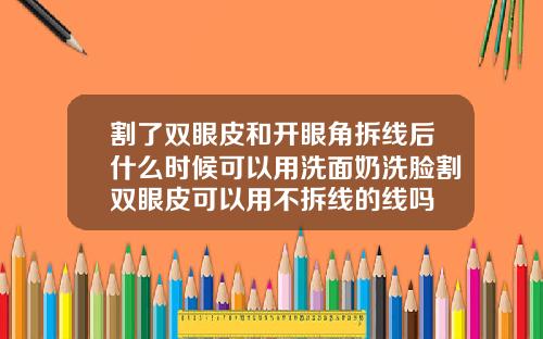 割了双眼皮和开眼角拆线后什么时候可以用洗面奶洗脸割双眼皮可以用不拆线的线吗