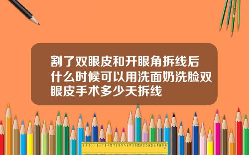 割了双眼皮和开眼角拆线后什么时候可以用洗面奶洗脸双眼皮手术多少天拆线