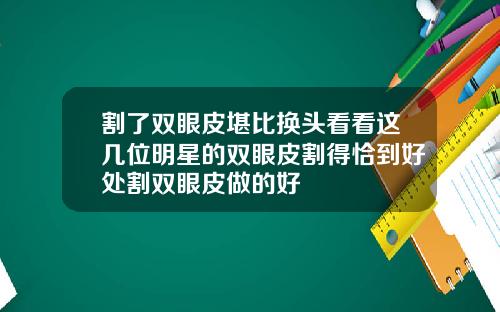 割了双眼皮堪比换头看看这几位明星的双眼皮割得恰到好处割双眼皮做的好