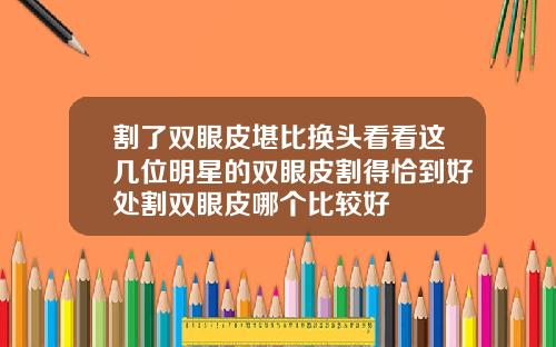 割了双眼皮堪比换头看看这几位明星的双眼皮割得恰到好处割双眼皮哪个比较好