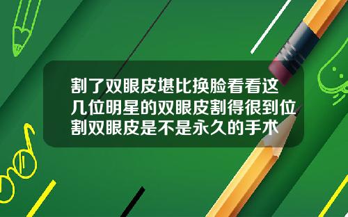 割了双眼皮堪比换脸看看这几位明星的双眼皮割得很到位割双眼皮是不是永久的手术