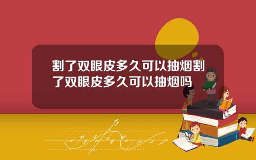 割了双眼皮多久可以抽烟割了双眼皮多久可以抽烟吗