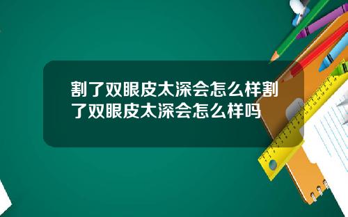 割了双眼皮太深会怎么样割了双眼皮太深会怎么样吗