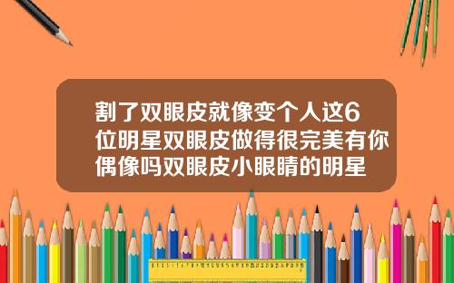 割了双眼皮就像变个人这6位明星双眼皮做得很完美有你偶像吗双眼皮小眼睛的明星
