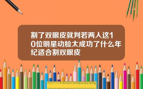 割了双眼皮就判若两人这10位明星动脸太成功了什么年纪适合割双眼皮