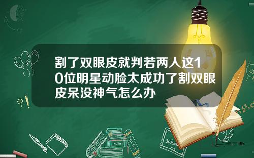 割了双眼皮就判若两人这10位明星动脸太成功了割双眼皮呆没神气怎么办