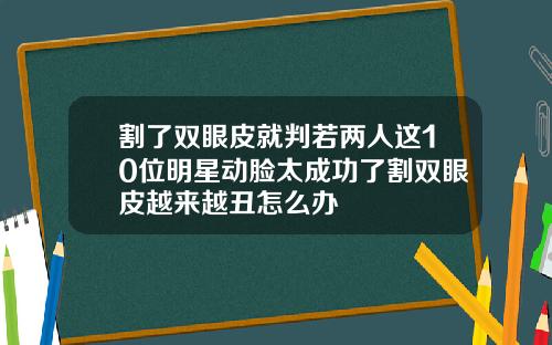 割了双眼皮就判若两人这10位明星动脸太成功了割双眼皮越来越丑怎么办