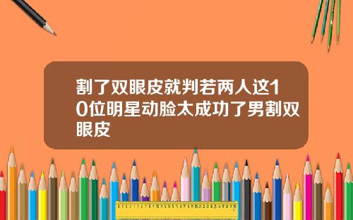 割了双眼皮就判若两人这10位明星动脸太成功了男割双眼皮