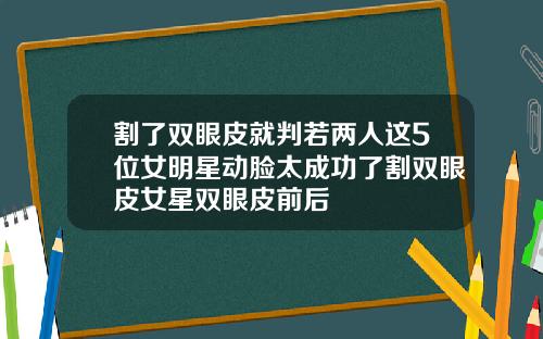 割了双眼皮就判若两人这5位女明星动脸太成功了割双眼皮女星双眼皮前后