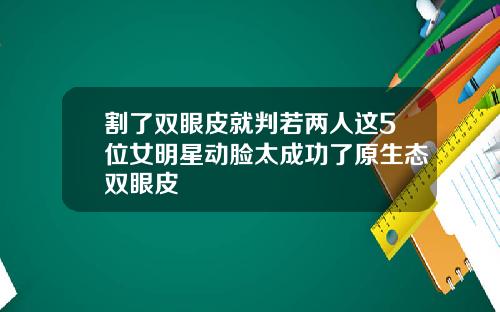 割了双眼皮就判若两人这5位女明星动脸太成功了原生态双眼皮