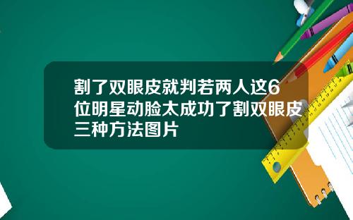 割了双眼皮就判若两人这6位明星动脸太成功了割双眼皮三种方法图片