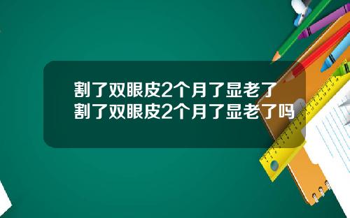 割了双眼皮2个月了显老了割了双眼皮2个月了显老了吗