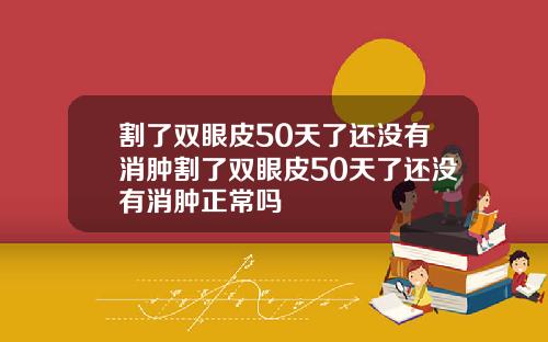 割了双眼皮50天了还没有消肿割了双眼皮50天了还没有消肿正常吗