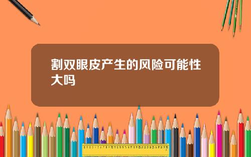 割双眼皮产生的风险可能性大吗