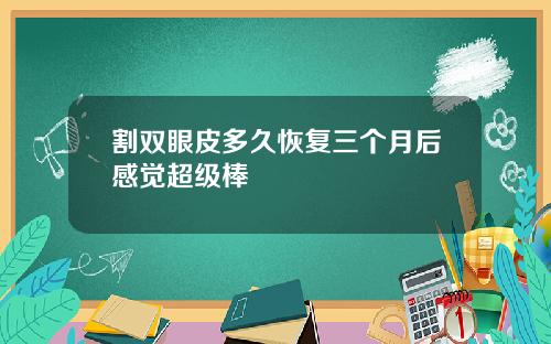割双眼皮多久恢复三个月后感觉超级棒