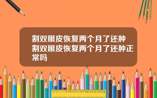 割双眼皮恢复两个月了还肿割双眼皮恢复两个月了还肿正常吗
