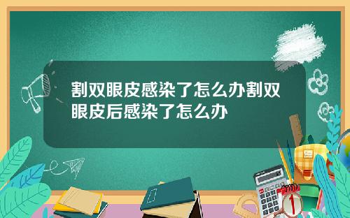 割双眼皮感染了怎么办割双眼皮后感染了怎么办