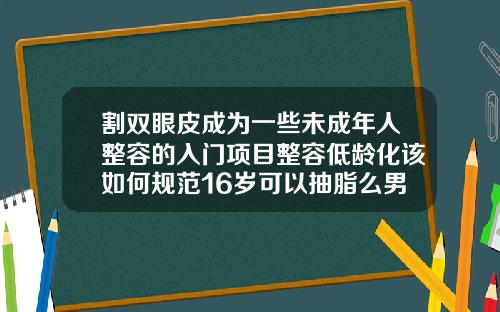 割双眼皮成为一些未成年人整容的入门项目整容低龄化该如何规范16岁可以抽脂么男生